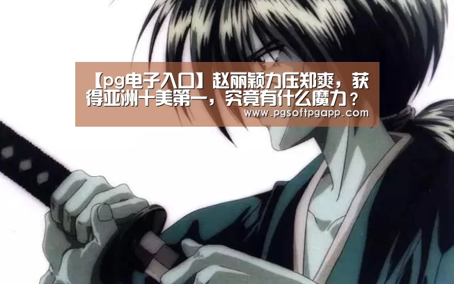 【pg电子入口】赵丽颖力压郑爽,获得亚洲十美第一,究竟有什么魔力?(图2) pg电子入口