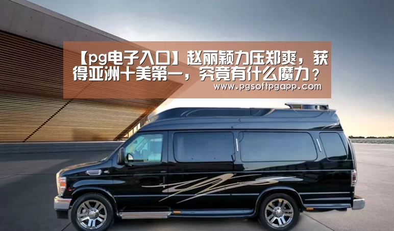 【pg电子入口】赵丽颖力压郑爽,获得亚洲十美第一,究竟有什么魔力?(图1) pg电子入口