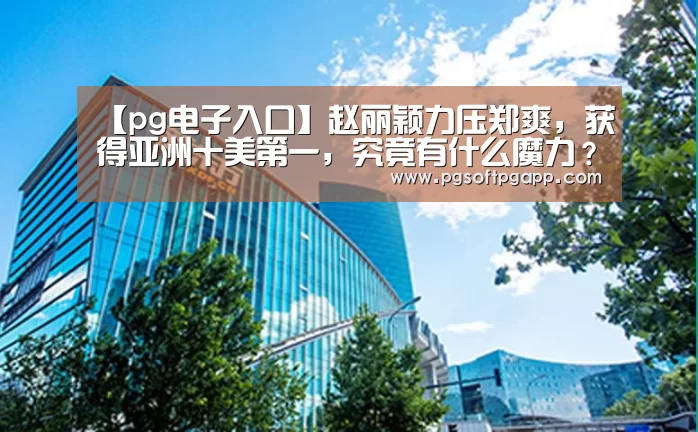 【pg电子入口】赵丽颖力压郑爽,获得亚洲十美第一,究竟有什么魔力?(图4) 【pg电子入口】赵丽颖力压郑爽,获得亚洲十美第一,究竟有什么魔力?(图4)