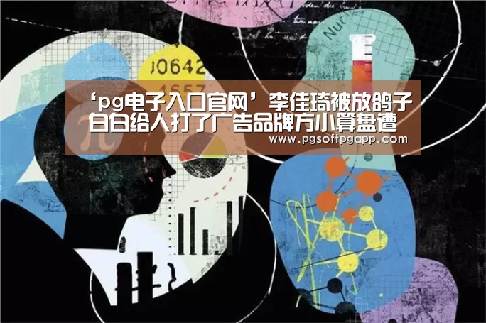 ‘pg电子入口官网’李佳琦被放鸽子 白白给人打了广告品牌方小算盘遭炮轰(图1) pg娱乐平台