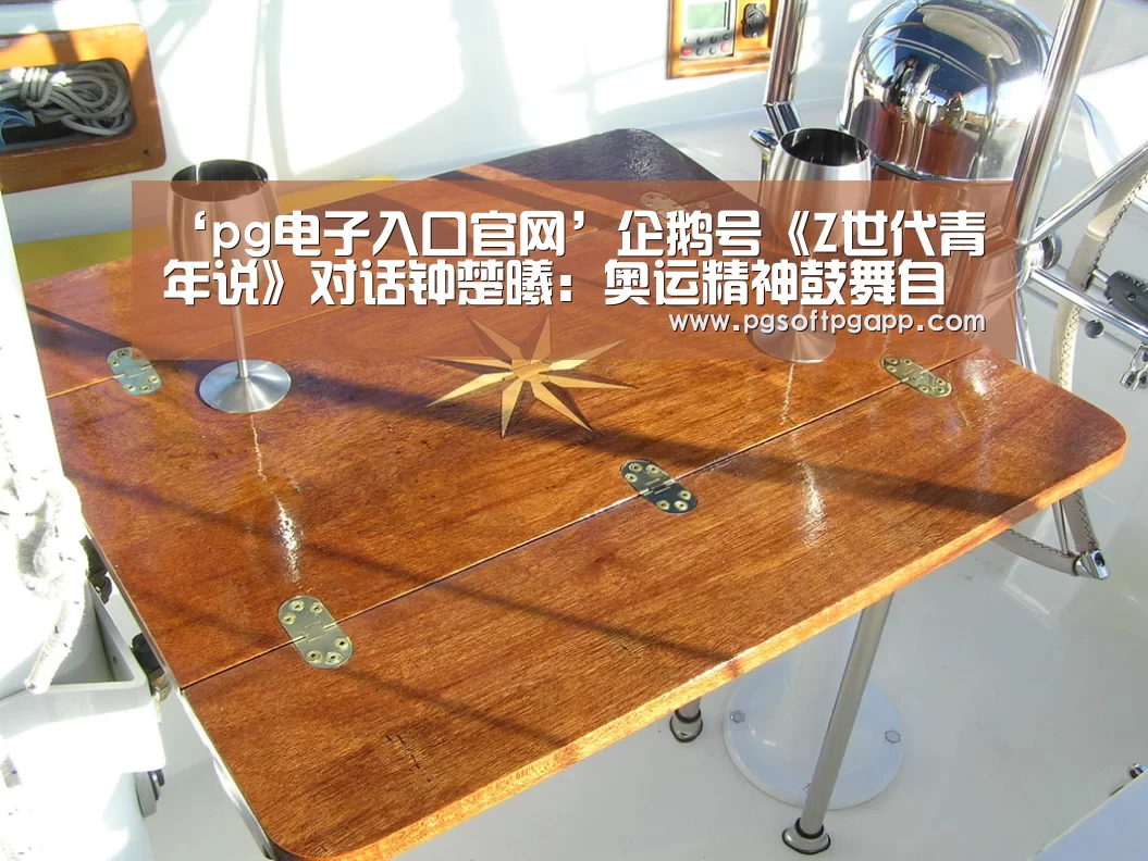 ‘pg电子入口官网’企鹅号《Z世代青年说》对话钟楚曦:奥运精神鼓舞自己拼尽全力(图1) pg电子入口官网