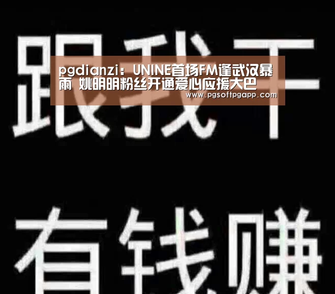pgdianzi:UNINE首场FM逢武汉暴雨 姚明明粉丝开通爱心应援大巴(图1) pg娱乐平台