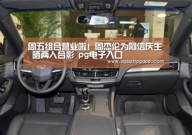 周五组合营业啦！周杰伦为阿信庆生 晒两人合影_pg电子入口(图2)